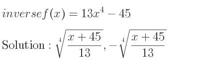 The inverse of f(x)=13x^4-45 is \sqrt[4]{(x+45)/(13)},-\sqrt[4]{(x+45)/(13)}